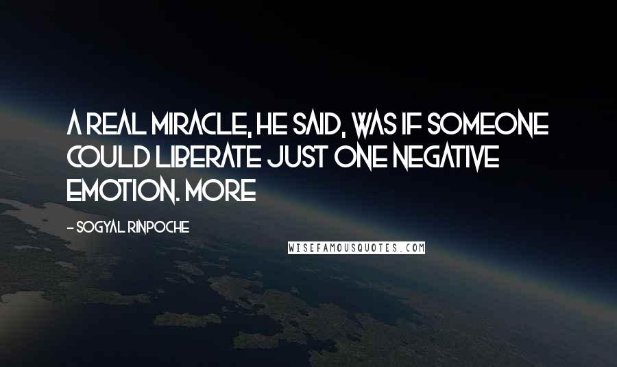 Sogyal Rinpoche Quotes: A real miracle, he said, was if someone could liberate just one negative emotion. More