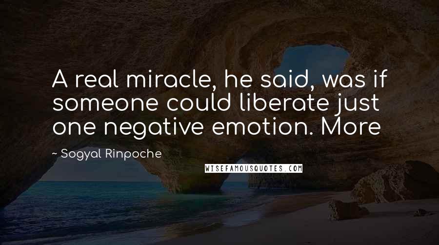 Sogyal Rinpoche Quotes: A real miracle, he said, was if someone could liberate just one negative emotion. More