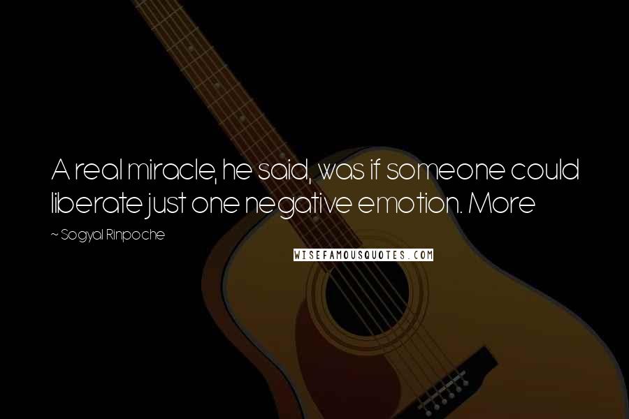 Sogyal Rinpoche Quotes: A real miracle, he said, was if someone could liberate just one negative emotion. More