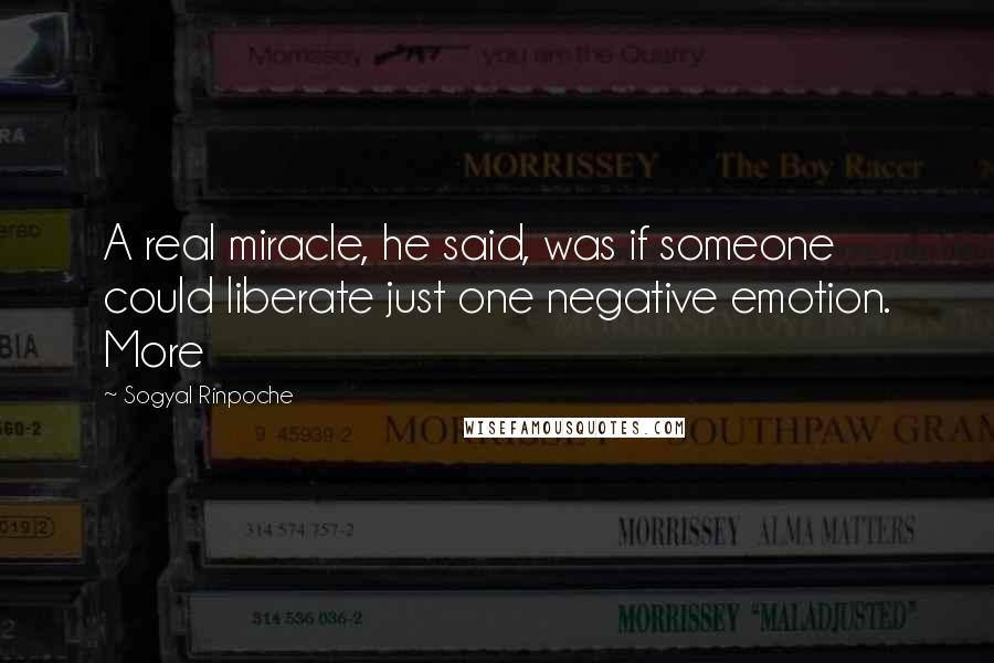 Sogyal Rinpoche Quotes: A real miracle, he said, was if someone could liberate just one negative emotion. More