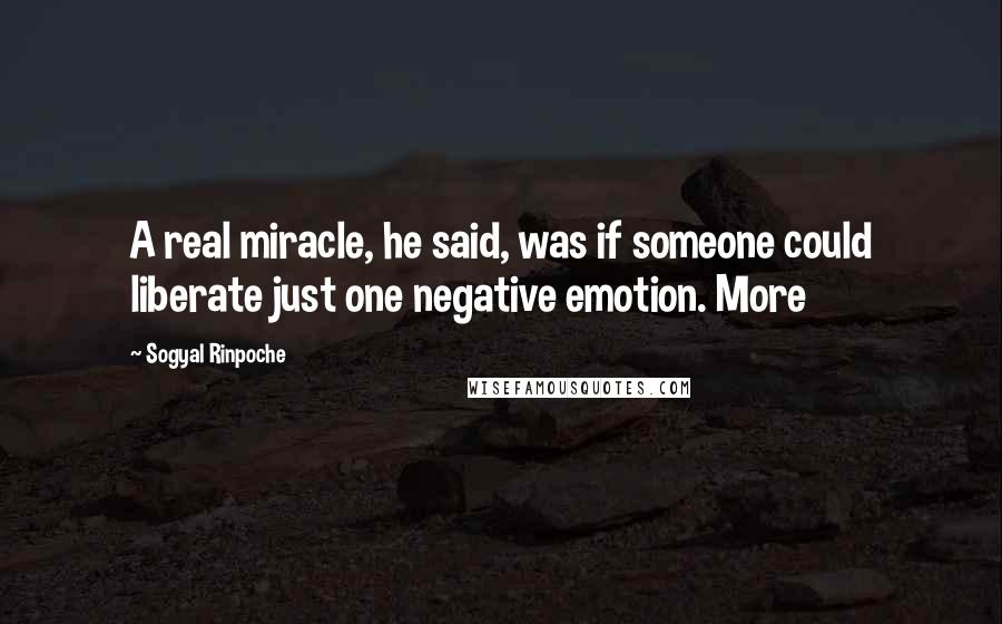 Sogyal Rinpoche Quotes: A real miracle, he said, was if someone could liberate just one negative emotion. More