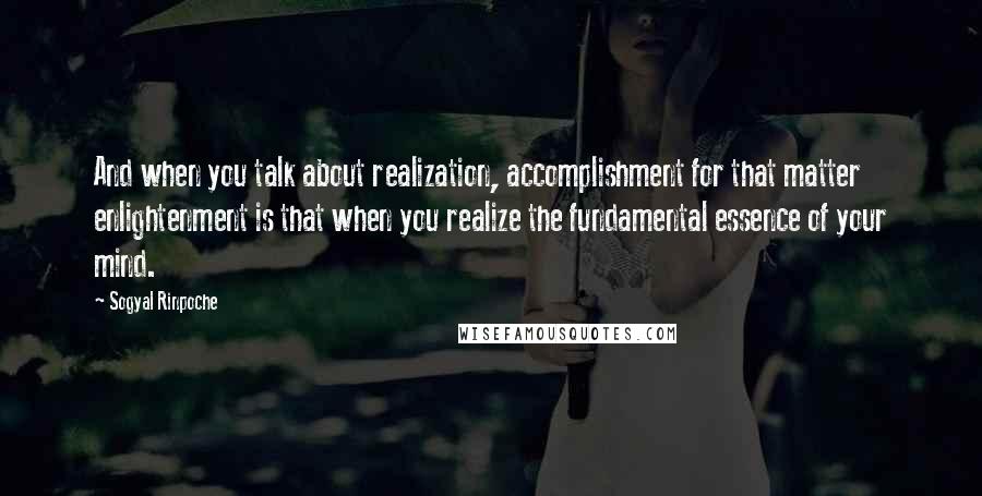 Sogyal Rinpoche Quotes: And when you talk about realization, accomplishment for that matter enlightenment is that when you realize the fundamental essence of your mind.