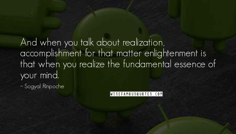 Sogyal Rinpoche Quotes: And when you talk about realization, accomplishment for that matter enlightenment is that when you realize the fundamental essence of your mind.