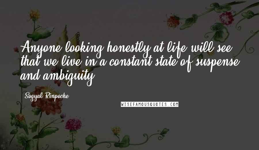 Sogyal Rinpoche Quotes: Anyone looking honestly at life will see that we live in a constant state of suspense and ambiguity.