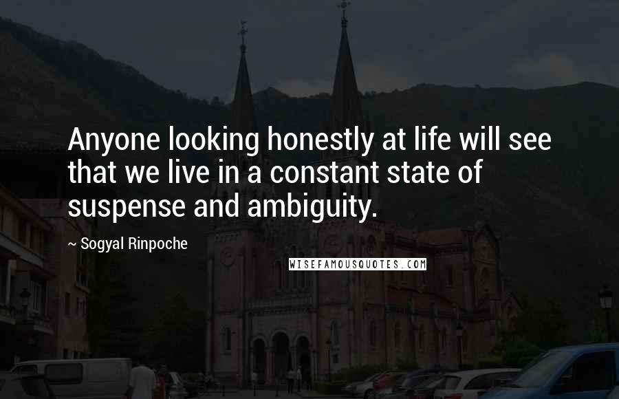 Sogyal Rinpoche Quotes: Anyone looking honestly at life will see that we live in a constant state of suspense and ambiguity.