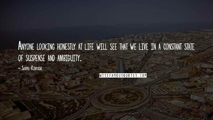 Sogyal Rinpoche Quotes: Anyone looking honestly at life will see that we live in a constant state of suspense and ambiguity.