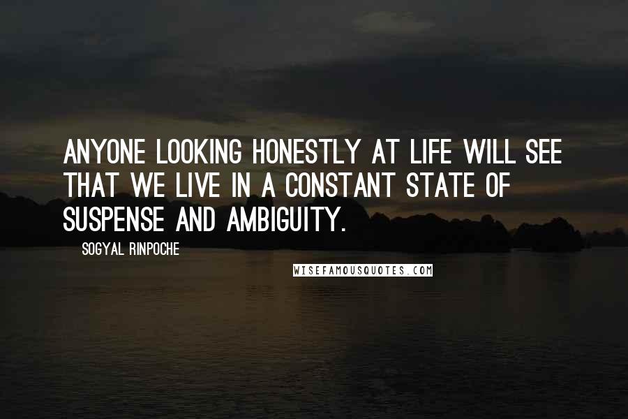 Sogyal Rinpoche Quotes: Anyone looking honestly at life will see that we live in a constant state of suspense and ambiguity.