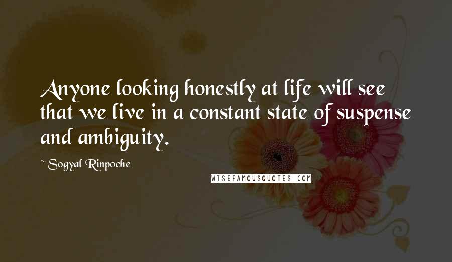 Sogyal Rinpoche Quotes: Anyone looking honestly at life will see that we live in a constant state of suspense and ambiguity.