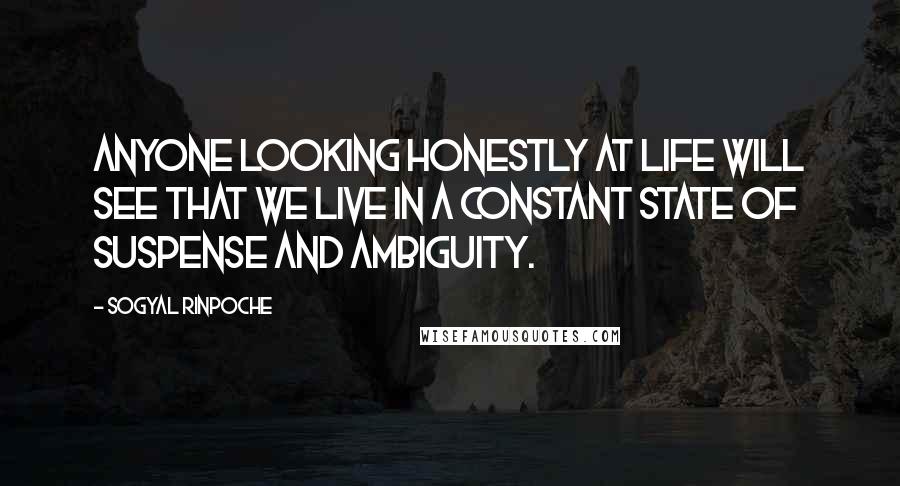 Sogyal Rinpoche Quotes: Anyone looking honestly at life will see that we live in a constant state of suspense and ambiguity.