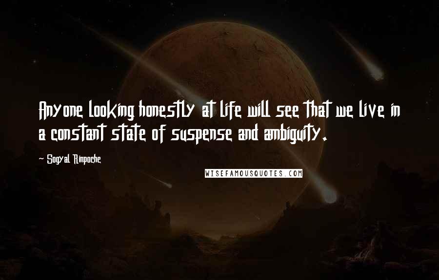 Sogyal Rinpoche Quotes: Anyone looking honestly at life will see that we live in a constant state of suspense and ambiguity.