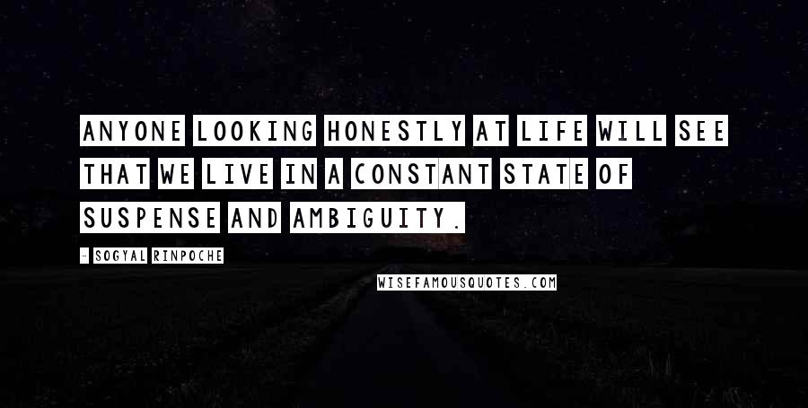 Sogyal Rinpoche Quotes: Anyone looking honestly at life will see that we live in a constant state of suspense and ambiguity.