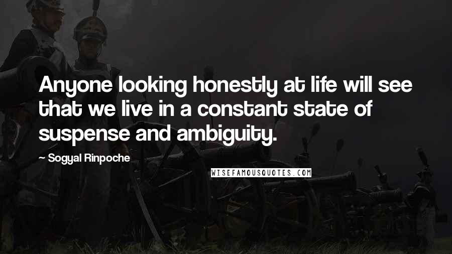 Sogyal Rinpoche Quotes: Anyone looking honestly at life will see that we live in a constant state of suspense and ambiguity.