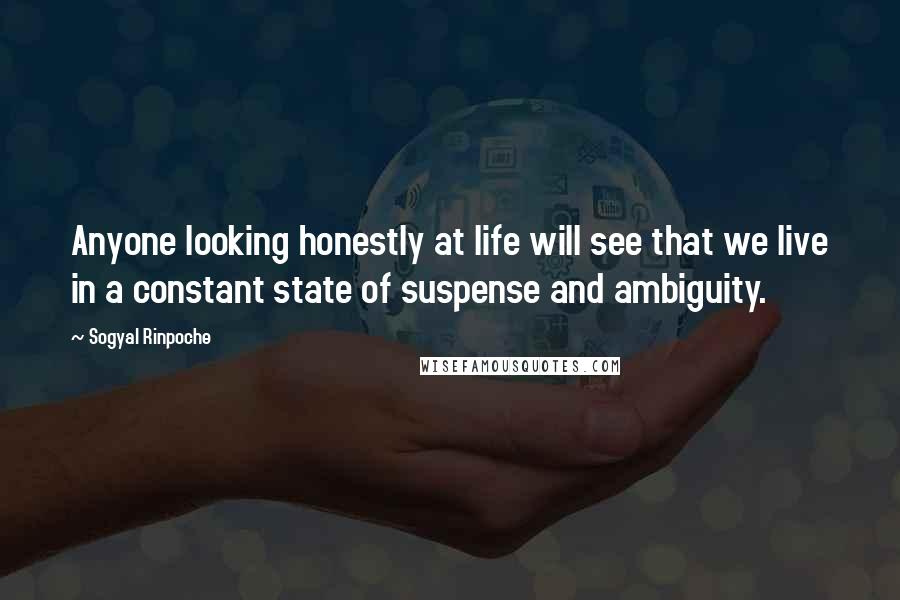 Sogyal Rinpoche Quotes: Anyone looking honestly at life will see that we live in a constant state of suspense and ambiguity.