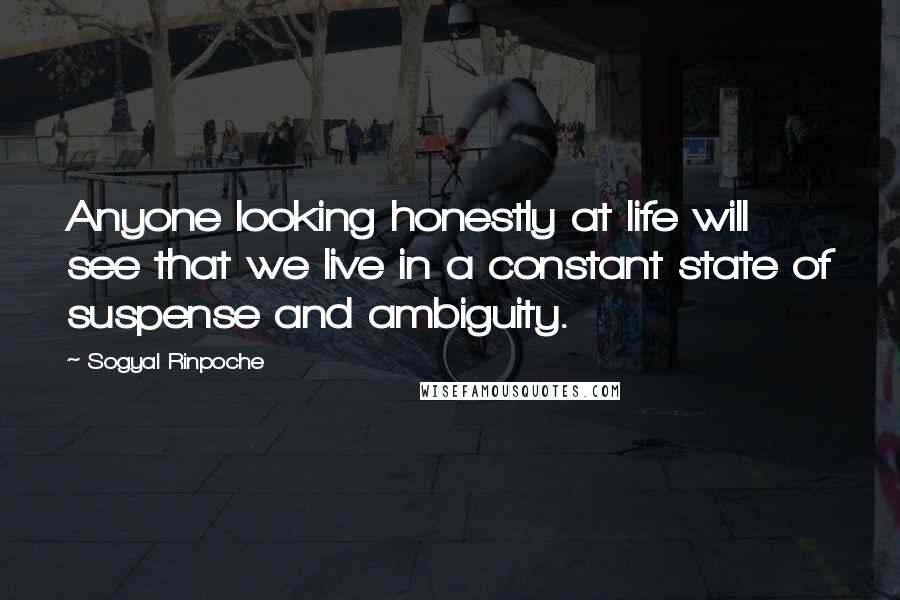 Sogyal Rinpoche Quotes: Anyone looking honestly at life will see that we live in a constant state of suspense and ambiguity.