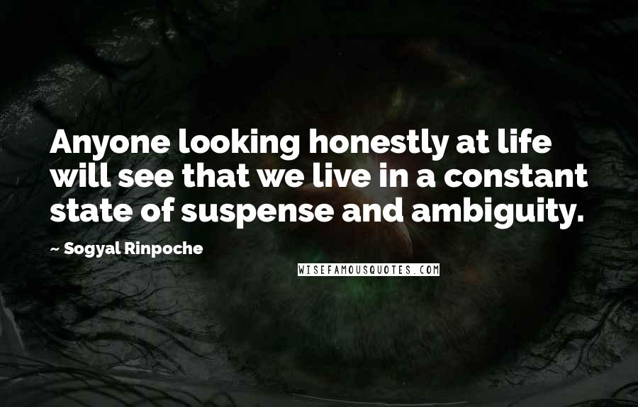 Sogyal Rinpoche Quotes: Anyone looking honestly at life will see that we live in a constant state of suspense and ambiguity.