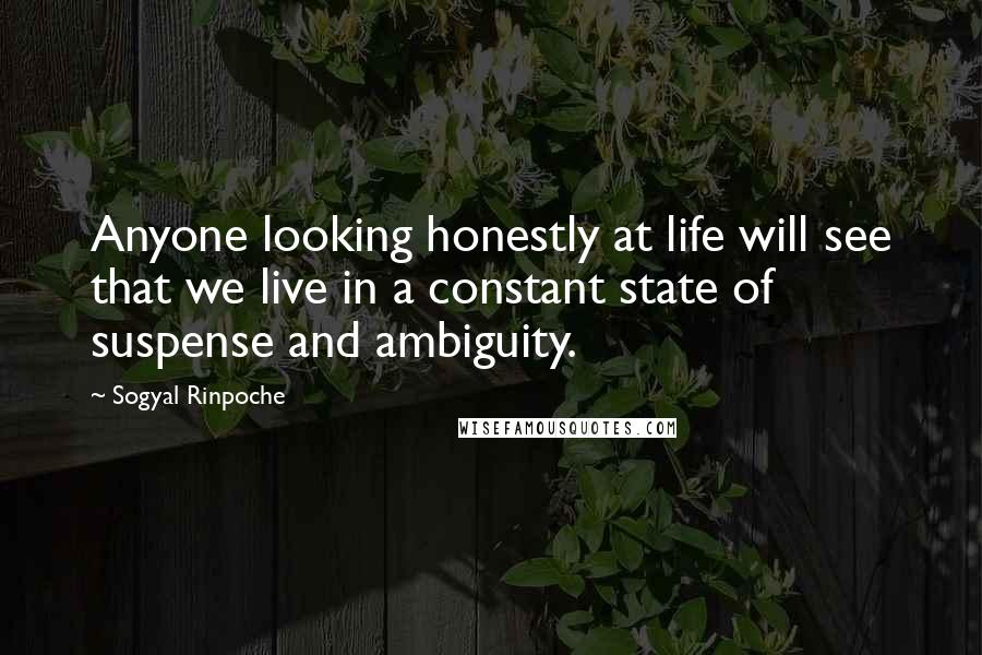 Sogyal Rinpoche Quotes: Anyone looking honestly at life will see that we live in a constant state of suspense and ambiguity.