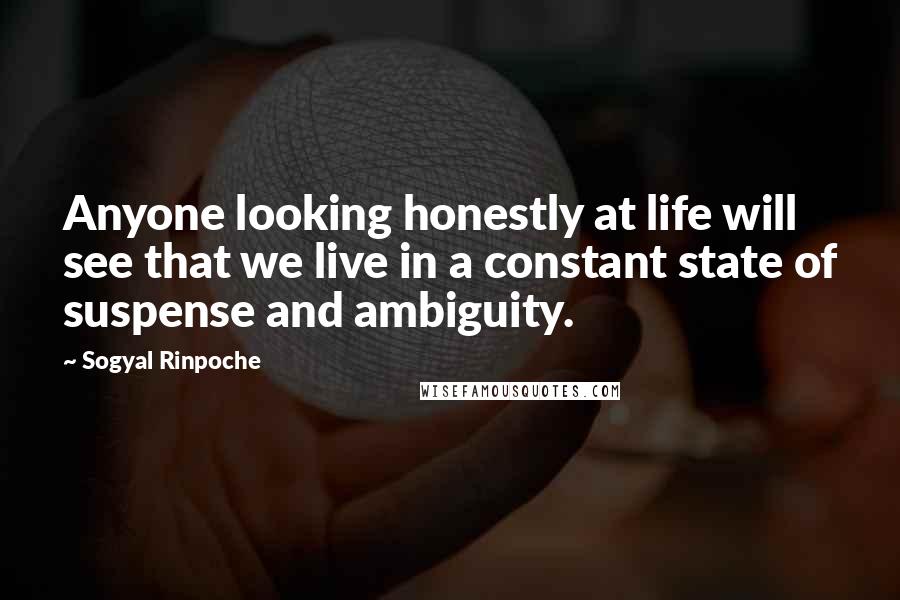 Sogyal Rinpoche Quotes: Anyone looking honestly at life will see that we live in a constant state of suspense and ambiguity.