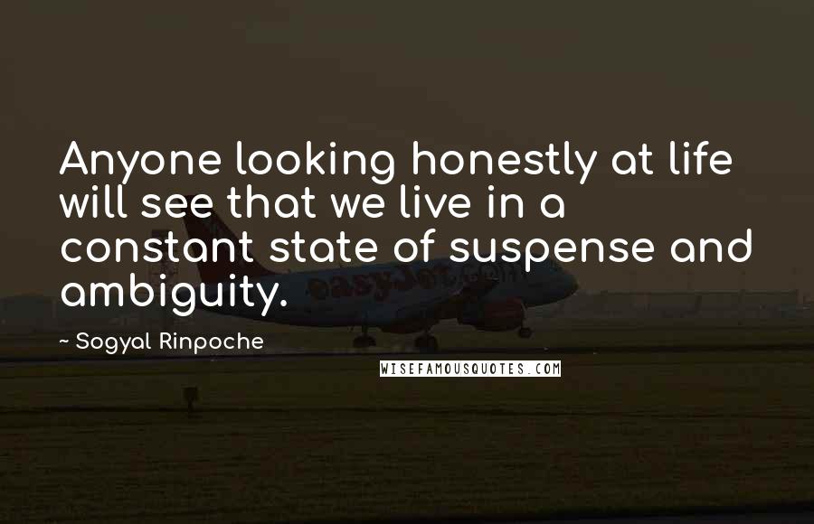 Sogyal Rinpoche Quotes: Anyone looking honestly at life will see that we live in a constant state of suspense and ambiguity.