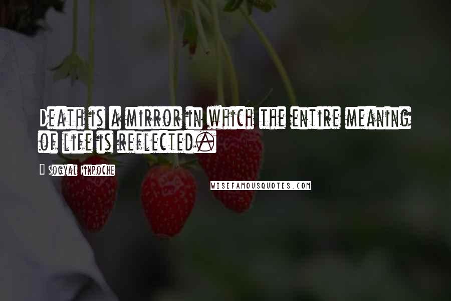 Sogyal Rinpoche Quotes: Death is a mirror in which the entire meaning of life is reflected.