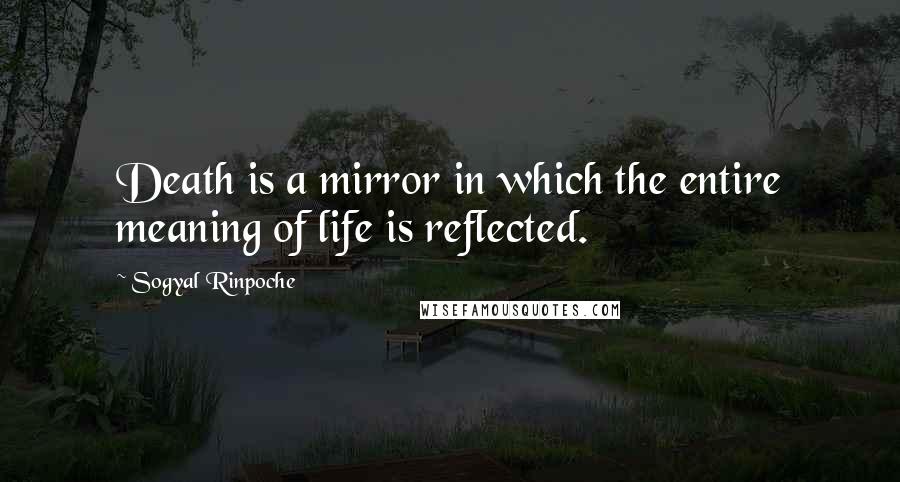 Sogyal Rinpoche Quotes: Death is a mirror in which the entire meaning of life is reflected.