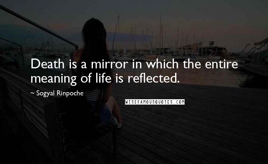 Sogyal Rinpoche Quotes: Death is a mirror in which the entire meaning of life is reflected.