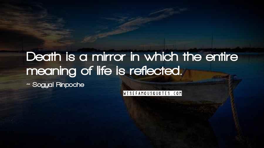 Sogyal Rinpoche Quotes: Death is a mirror in which the entire meaning of life is reflected.