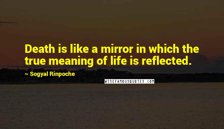 Sogyal Rinpoche Quotes: Death is like a mirror in which the true meaning of life is reflected.