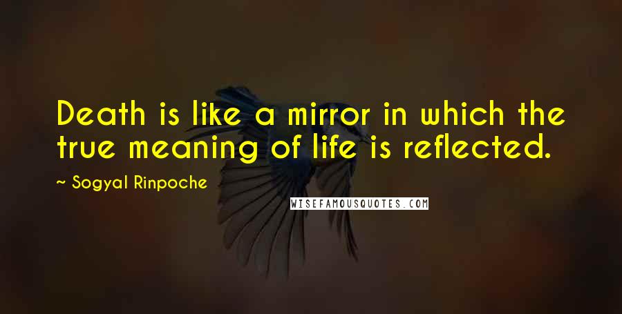 Sogyal Rinpoche Quotes: Death is like a mirror in which the true meaning of life is reflected.