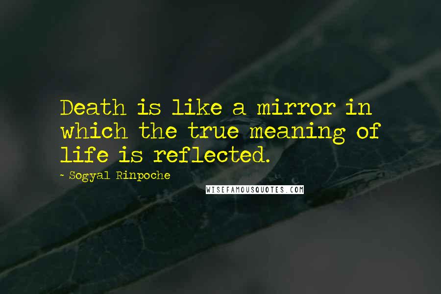 Sogyal Rinpoche Quotes: Death is like a mirror in which the true meaning of life is reflected.