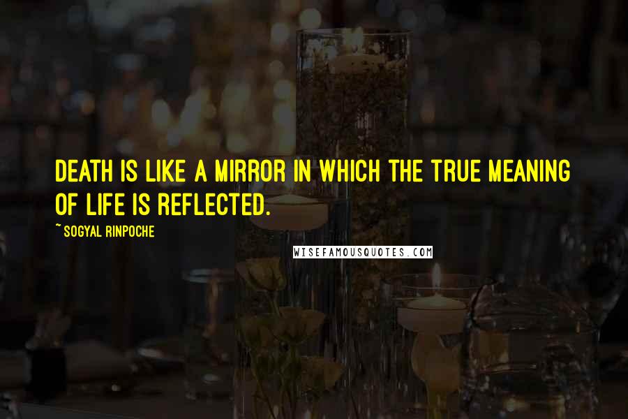 Sogyal Rinpoche Quotes: Death is like a mirror in which the true meaning of life is reflected.