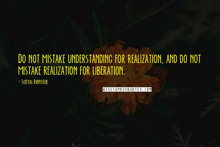 Sogyal Rinpoche Quotes: Do not mistake understanding for realization, and do not mistake realization for liberation.