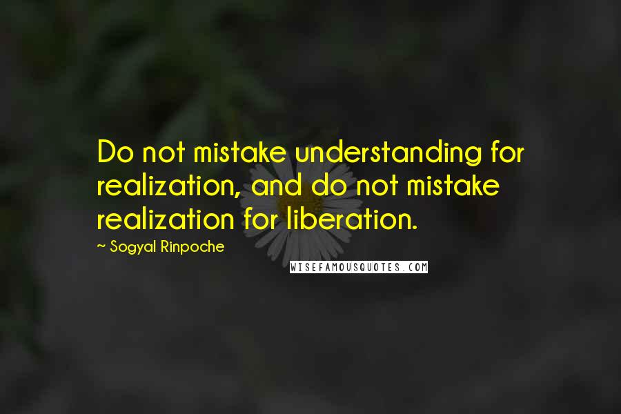 Sogyal Rinpoche Quotes: Do not mistake understanding for realization, and do not mistake realization for liberation.