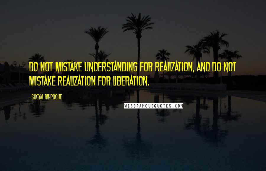 Sogyal Rinpoche Quotes: Do not mistake understanding for realization, and do not mistake realization for liberation.