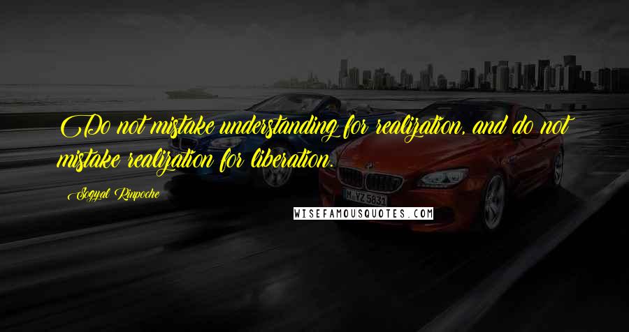 Sogyal Rinpoche Quotes: Do not mistake understanding for realization, and do not mistake realization for liberation.