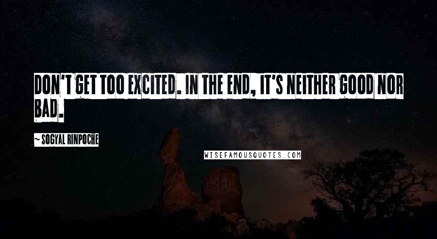 Sogyal Rinpoche Quotes: Don't get too excited. In the end, it's neither good nor bad.