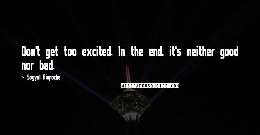 Sogyal Rinpoche Quotes: Don't get too excited. In the end, it's neither good nor bad.