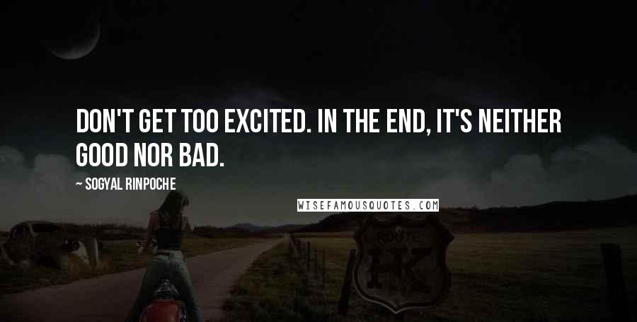 Sogyal Rinpoche Quotes: Don't get too excited. In the end, it's neither good nor bad.