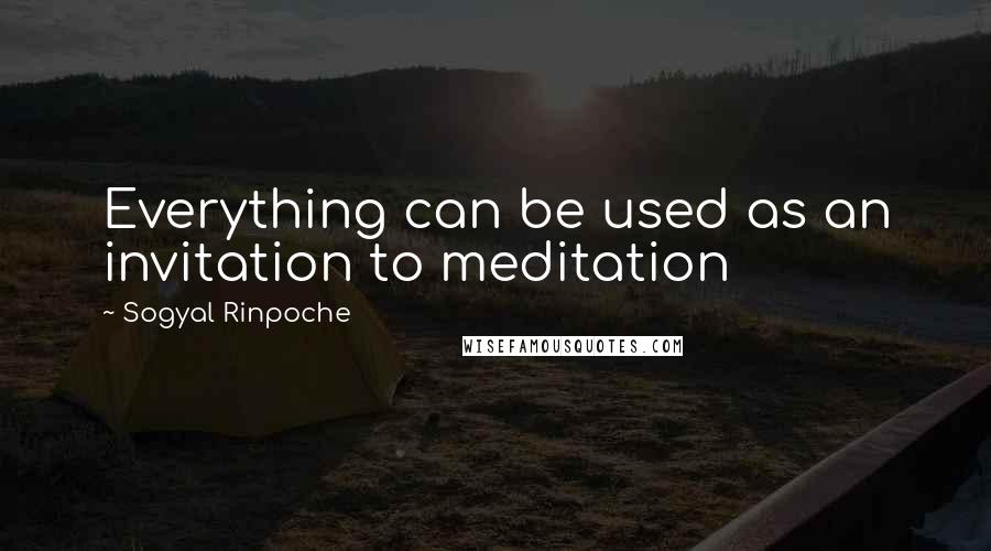 Sogyal Rinpoche Quotes: Everything can be used as an invitation to meditation