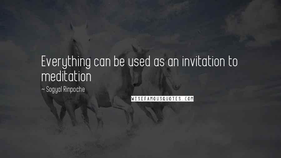 Sogyal Rinpoche Quotes: Everything can be used as an invitation to meditation