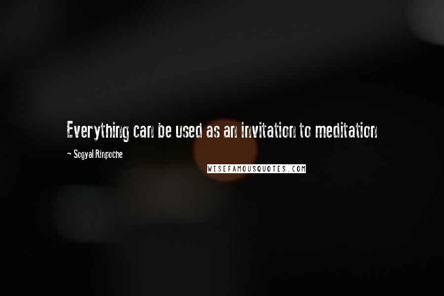 Sogyal Rinpoche Quotes: Everything can be used as an invitation to meditation