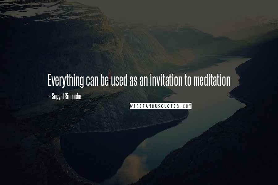 Sogyal Rinpoche Quotes: Everything can be used as an invitation to meditation