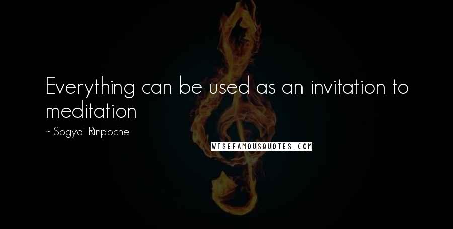 Sogyal Rinpoche Quotes: Everything can be used as an invitation to meditation