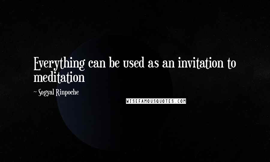 Sogyal Rinpoche Quotes: Everything can be used as an invitation to meditation