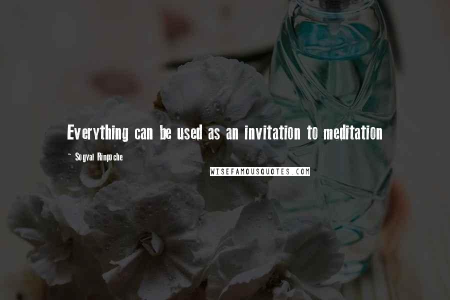 Sogyal Rinpoche Quotes: Everything can be used as an invitation to meditation