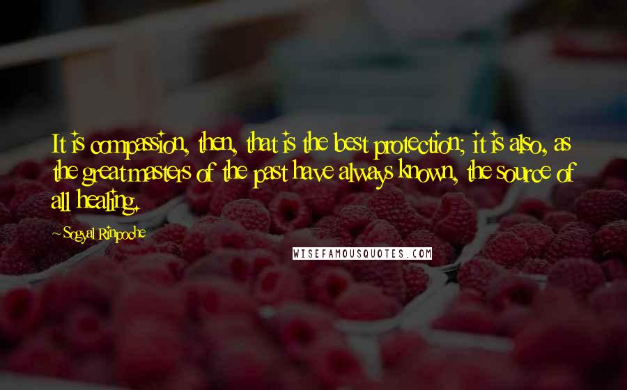 Sogyal Rinpoche Quotes: It is compassion, then, that is the best protection; it is also, as the great masters of the past have always known, the source of all healing.