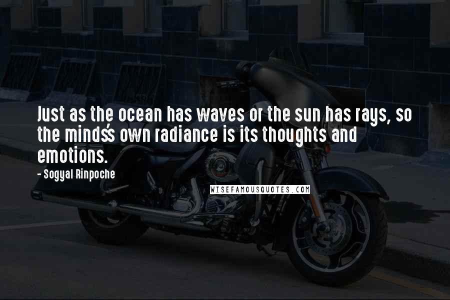 Sogyal Rinpoche Quotes: Just as the ocean has waves or the sun has rays, so the minds's own radiance is its thoughts and emotions.