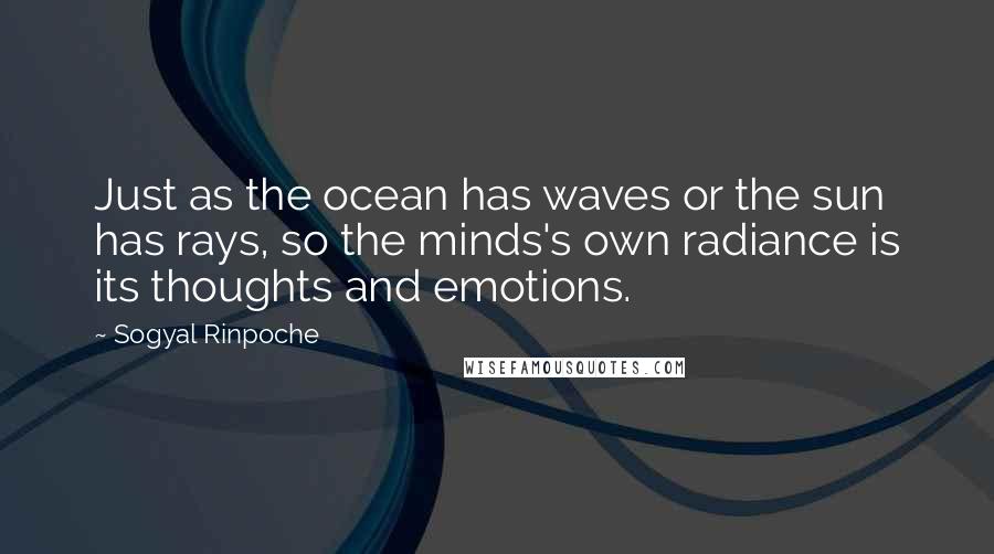 Sogyal Rinpoche Quotes: Just as the ocean has waves or the sun has rays, so the minds's own radiance is its thoughts and emotions.