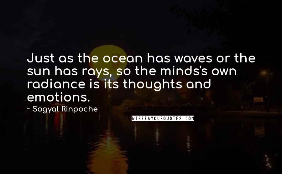 Sogyal Rinpoche Quotes: Just as the ocean has waves or the sun has rays, so the minds's own radiance is its thoughts and emotions.