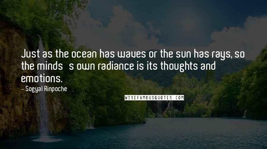 Sogyal Rinpoche Quotes: Just as the ocean has waves or the sun has rays, so the minds's own radiance is its thoughts and emotions.