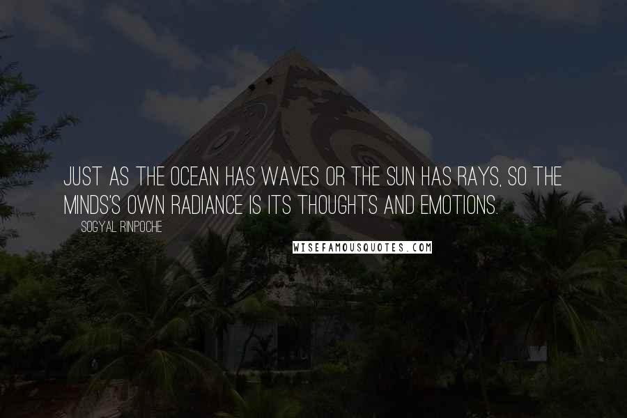 Sogyal Rinpoche Quotes: Just as the ocean has waves or the sun has rays, so the minds's own radiance is its thoughts and emotions.